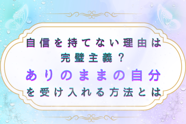 「自信を持てない理由は完璧主義？ありのままの自分を受け入れる方法とは」