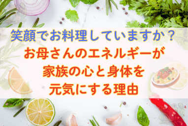 笑顔でお料理していますか？お母さんのエネルギーが家族の心と身体を元気にする理由