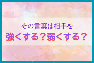 言葉が心に与える影響とは？その言葉は相手を強くする？弱くする？